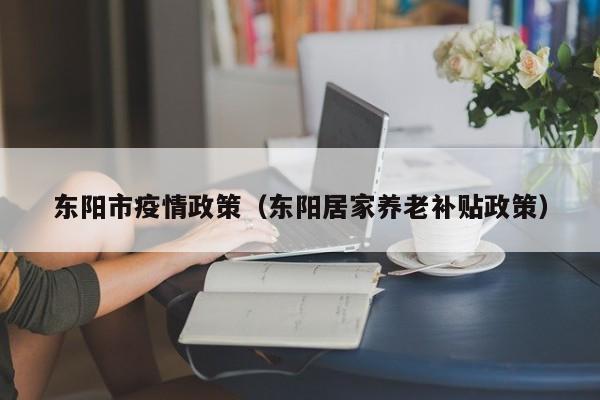 东阳市疫情政策(东阳居家养老补贴政策)