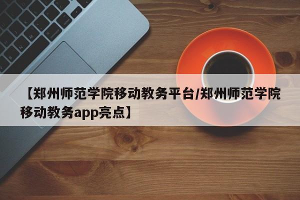 【郑州师范学院移动教务平台/郑州师范学院移动教务app亮点】