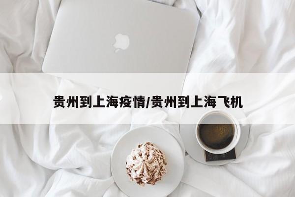 贵州到上海疫情/贵州到上海飞机