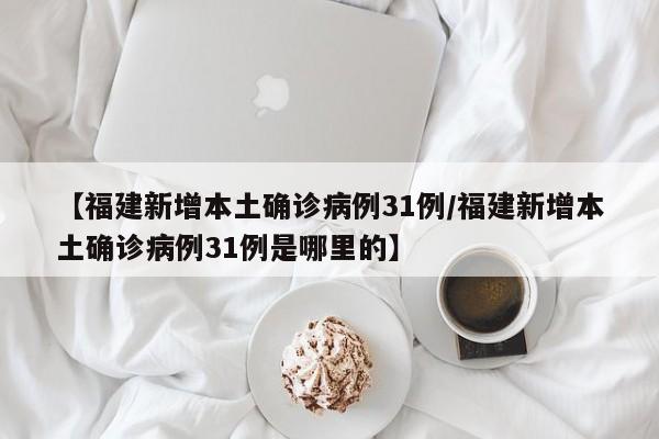 【福建新增本土确诊病例31例/福建新增本土确诊病例31例是哪里的】