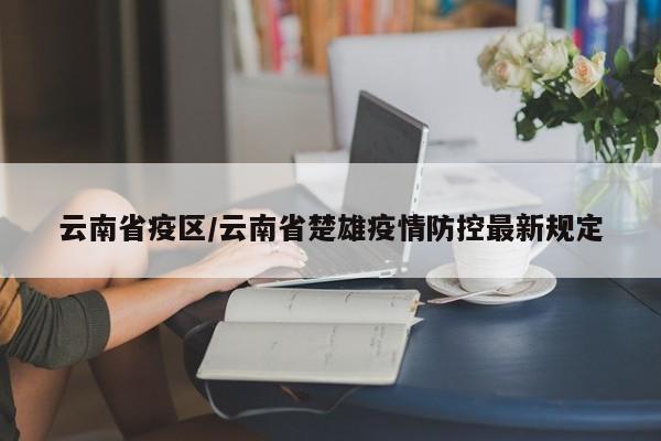 云南省疫区/云南省楚雄疫情防控最新规定