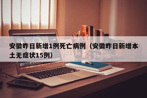 安徽昨日新增1例死亡病例(安徽昨日新增本土无症状15例)