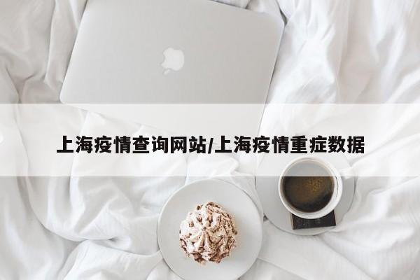 上海疫情查询网站/上海疫情重症数据