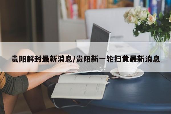 贵阳解封最新消息/贵阳新一轮扫黄最新消息