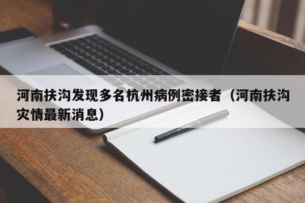 河南扶沟发现多名杭州病例密接者(河南扶沟灾情最新消息)