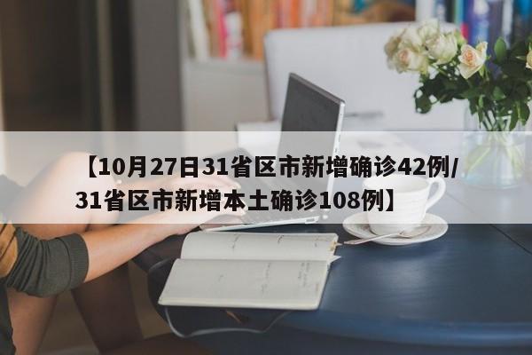 【10月27日31省区市新增确诊42例/31省区市新增本土确诊108例】
