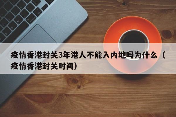 疫情香港封关3年港人不能入内地吗为什么(疫情香港封关时间)