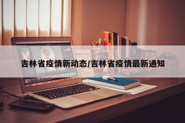 吉林省疫情新动态/吉林省疫情最新通知