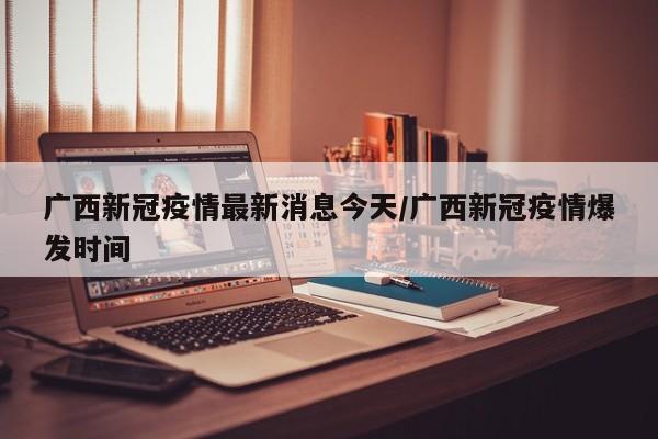广西新冠疫情最新消息今天/广西新冠疫情爆发时间