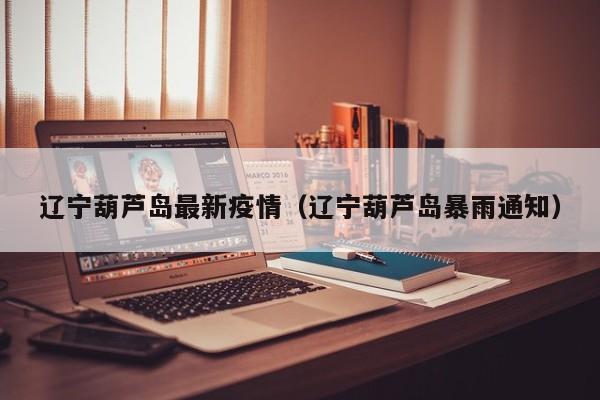 辽宁葫芦岛最新疫情(辽宁葫芦岛暴雨通知)
