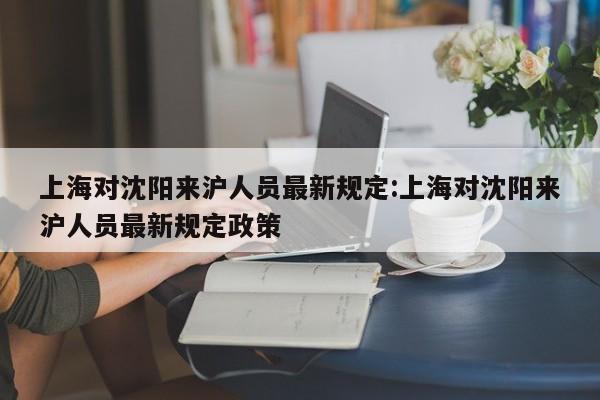 上海对沈阳来沪人员最新规定:上海对沈阳来沪人员最新规定政策