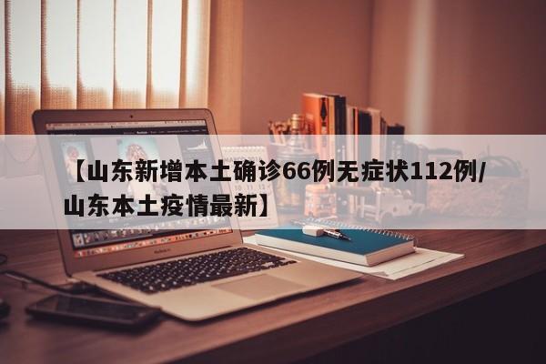 【山东新增本土确诊66例无症状112例/山东本土疫情最新】