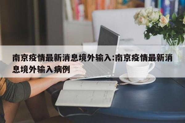 南京疫情最新消息境外输入:南京疫情最新消息境外输入病例