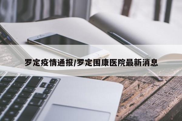 罗定疫情通报/罗定围康医院最新消息
