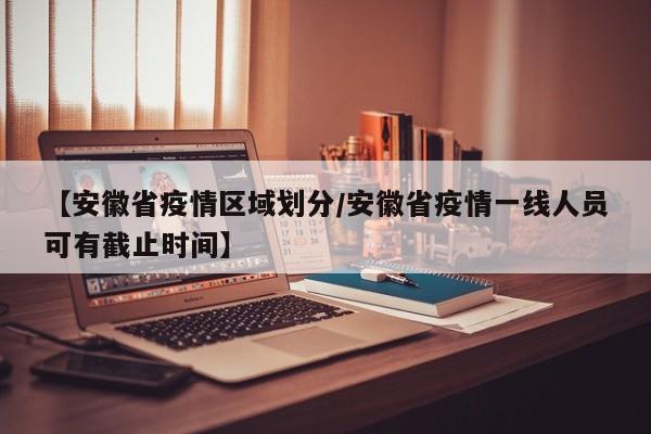 【安徽省疫情区域划分/安徽省疫情一线人员可有截止时间】