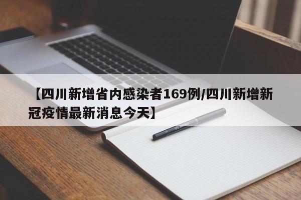 【四川新增省内感染者169例/四川新增新冠疫情最新消息今天】