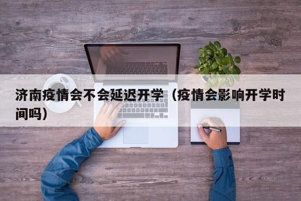 济南疫情会不会延迟开学(疫情会影响开学时间吗)