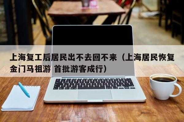 上海复工后居民出不去回不来(上海居民恢复金门马祖游 首批游客成行)