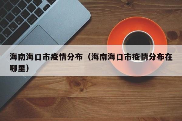 海南海口市疫情分布(海南海口市疫情分布在哪里)