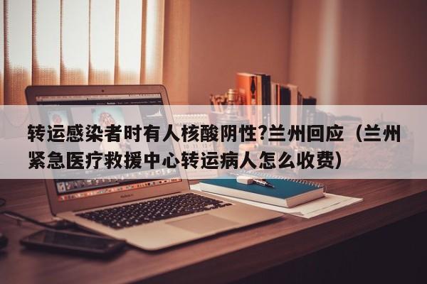 转运感染者时有人核酸阴性?兰州回应(兰州紧急医疗救援中心转运病人怎么收费)