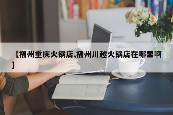 【福州重庆火锅店,福州川越火锅店在哪里啊】