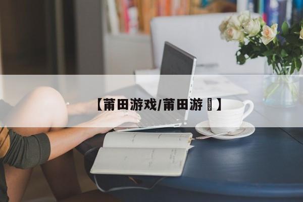 【莆田游戏/莆田游渟】