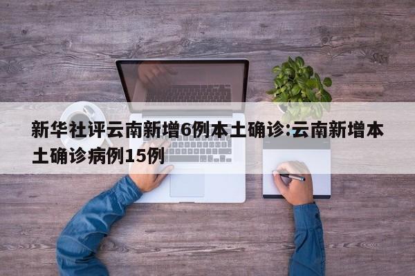 新华社评云南新增6例本土确诊:云南新增本土确诊病例15例