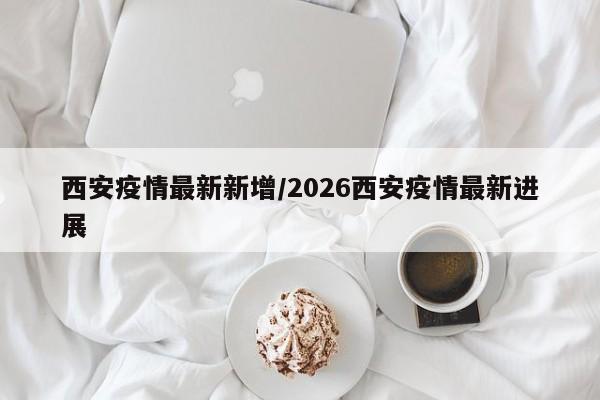 西安疫情最新新增/2026西安疫情最新进展