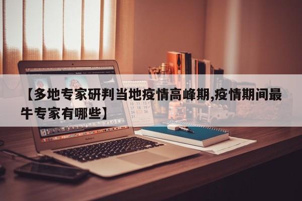 【多地专家研判当地疫情高峰期,疫情期间最牛专家有哪些】