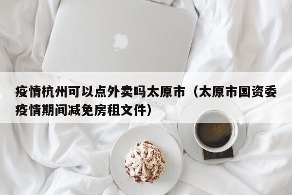 疫情杭州可以点外卖吗太原市(太原市国资委疫情期间减免房租文件)