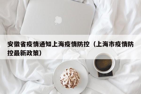 安徽省疫情通知上海疫情防控(上海市疫情防控最新政策)