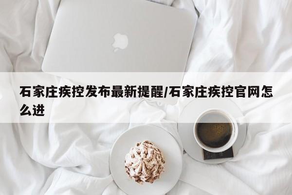 石家庄疾控发布最新提醒/石家庄疾控官网怎么进