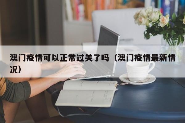 澳门疫情可以正常过关了吗(澳门疫情最新情况)