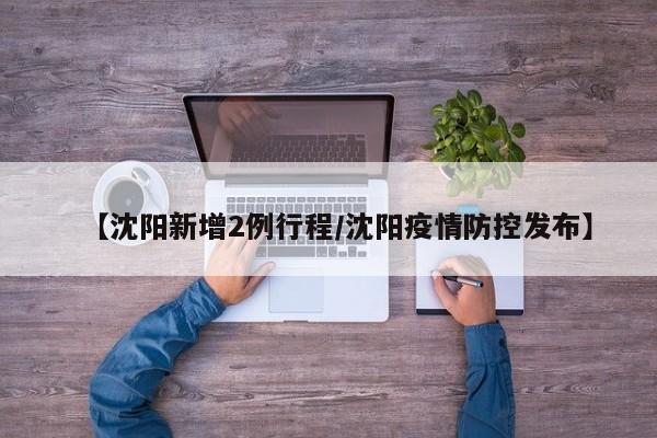 【沈阳新增2例行程/沈阳疫情防控发布】