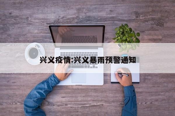 兴义疫情:兴义暴雨预警通知