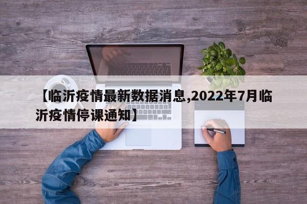 【临沂疫情最新数据消息,2022年7月临沂疫情停课通知】