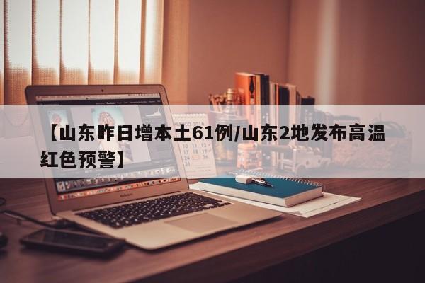 【山东昨日增本土61例/山东2地发布高温红色预警】