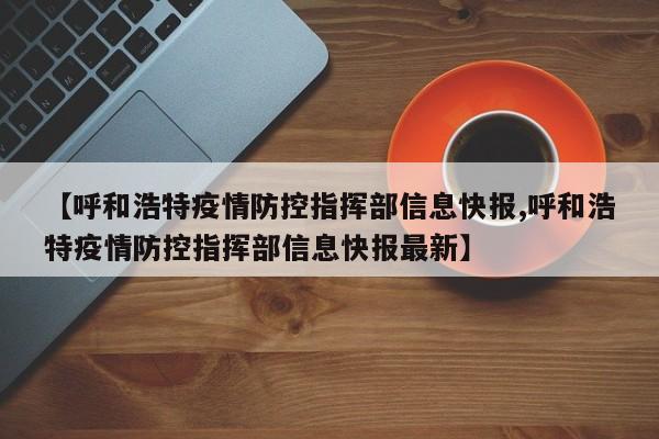 【呼和浩特疫情防控指挥部信息快报,呼和浩特疫情防控指挥部信息快报最新】