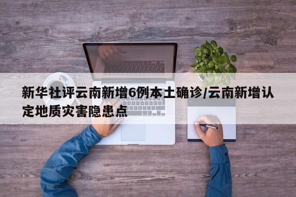 新华社评云南新增6例本土确诊/云南新增认定地质灾害隐患点