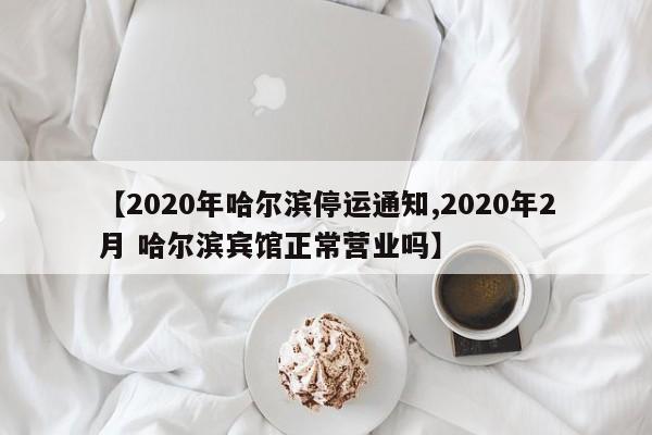 【2020年哈尔滨停运通知,2020年2月 哈尔滨宾馆正常营业吗】