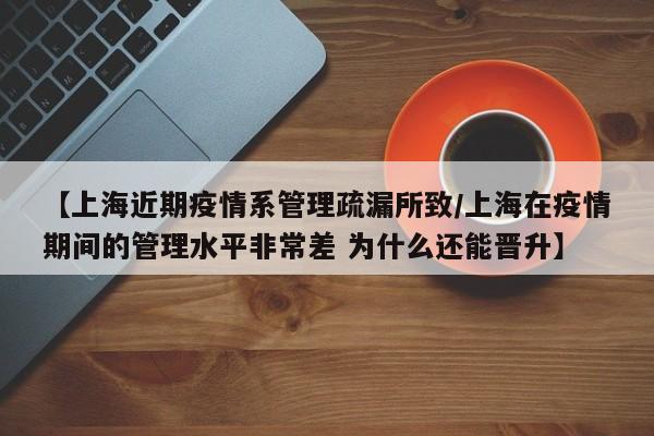 【上海近期疫情系管理疏漏所致/上海在疫情期间的管理水平非常差 为什么还能晋升】