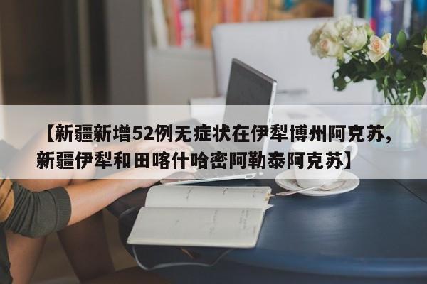 【新疆新增52例无症状在伊犁博州阿克苏,新疆伊犁和田喀什哈密阿勒泰阿克苏】