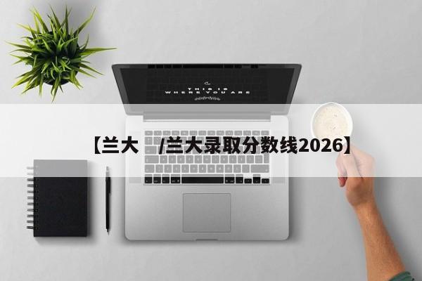 【兰大 /兰大录取分数线2026】