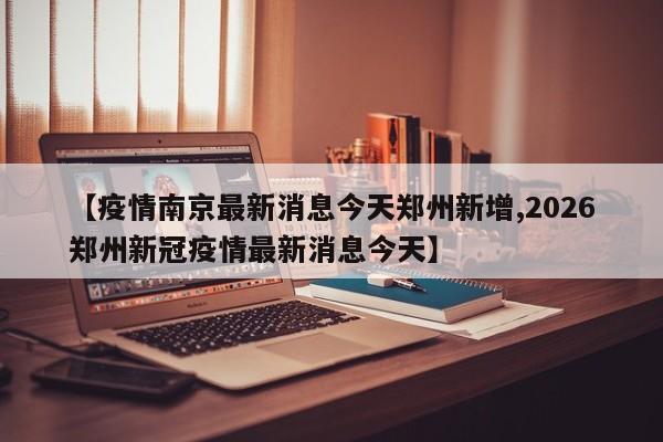 【疫情南京最新消息今天郑州新增,2026郑州新冠疫情最新消息今天】