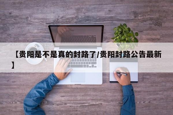 【贵阳是不是真的封路了/贵阳封路公告最新】