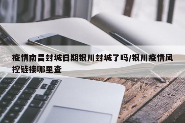 疫情南昌封城日期银川封城了吗/银川疫情风控链接哪里查