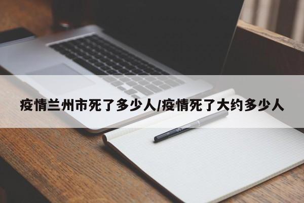 疫情兰州市死了多少人/疫情死了大约多少人