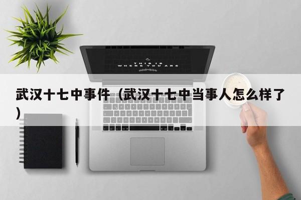 武汉十七中事件(武汉十七中当事人怎么样了)