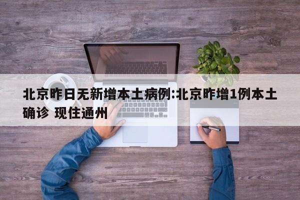 北京昨日无新增本土病例:北京昨增1例本土确诊 现住通州