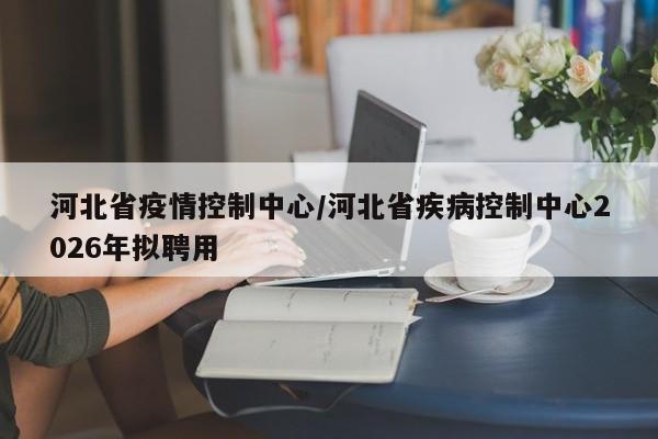 河北省疫情控制中心/河北省疾病控制中心2026年拟聘用